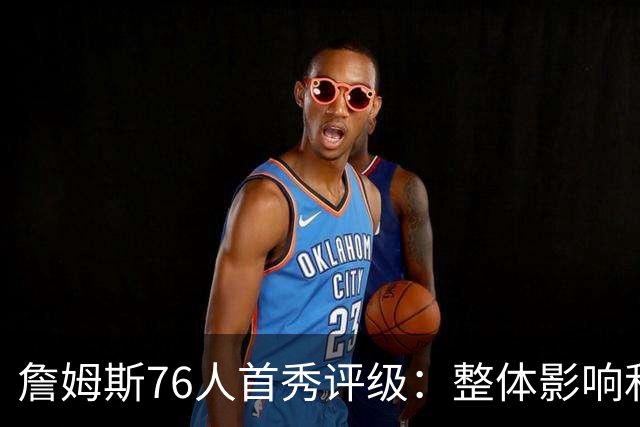 詹姆斯76人首秀评级：整体影响&快攻表现A 和尼克斯球迷对喷A+